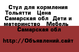 Стул для кормления Тольятти › Цена ­ 2 000 - Самарская обл. Дети и материнство » Мебель   . Самарская обл.